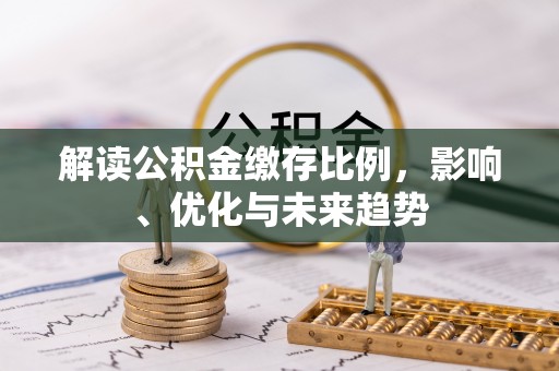 路竹解读公积金缴存比例，影响、优化与未来趋势