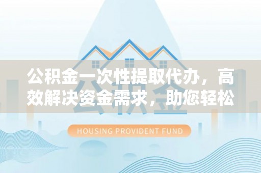 路竹公积金一次性提取代办，高效解决资金需求，助您轻松应对生活难题