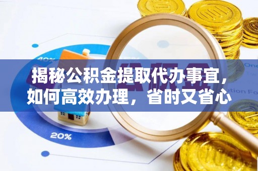 路竹揭秘公积金提取代办事宜，如何高效办理，省时又省心？