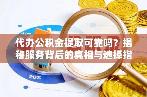 路竹代办公积金提取可靠吗？揭秘服务背后的真相与选择指南