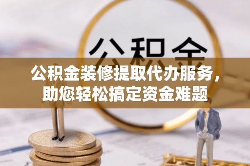 路竹公积金装修提取代办服务，助您轻松搞定资金难题