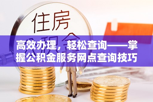 路竹高效办理，轻松查询——掌握公积金服务网点查询技巧