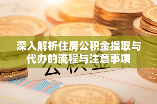 路竹深入解析住房公积金提取与代办的流程与注意事项