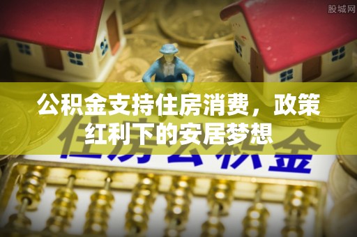 路竹公积金支持住房消费，政策红利下的安居梦想
