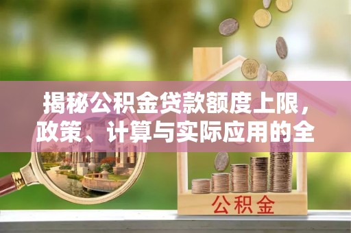 路竹揭秘公积金贷款额度上限，政策、计算与实际应用的全面解析