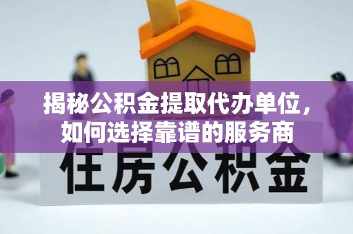路竹揭秘公积金提取代办单位，如何选择靠谱的服务商