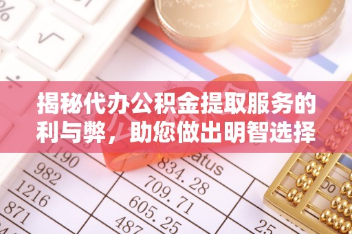 路竹揭秘代办公积金提取服务的利与弊，助您做出明智选择