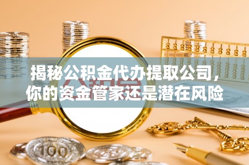 路竹揭秘公积金代办提取公司，你的资金管家还是潜在风险？