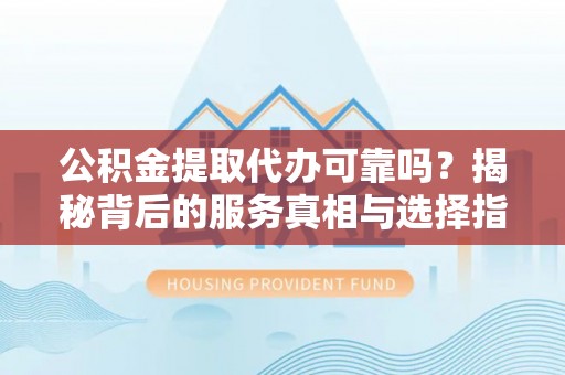 路竹公积金提取代办可靠吗？揭秘背后的服务真相与选择指南