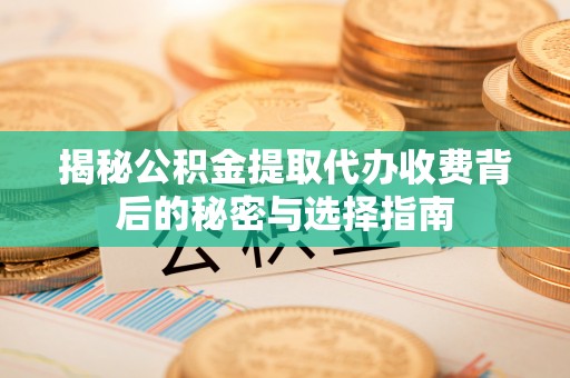 路竹揭秘公积金提取代办收费背后的秘密与选择指南