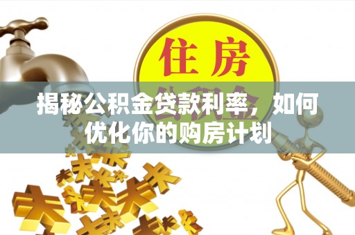 路竹揭秘公积金贷款利率，如何优化你的购房计划