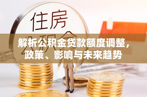 路竹解析公积金贷款额度调整，政策、影响与未来趋势