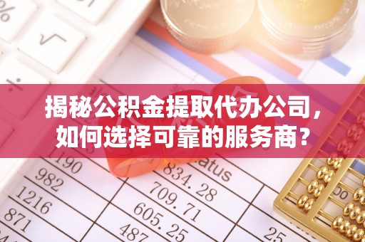路竹揭秘公积金提取代办公司，如何选择可靠的服务商？
