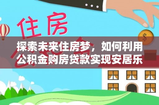 路竹探索未来住房梦，如何利用公积金购房贷款实现安居乐业