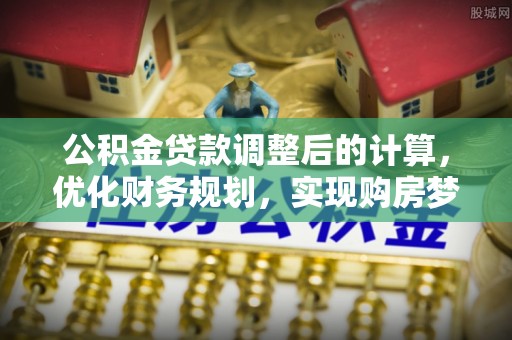 路竹公积金贷款调整后的计算，优化财务规划，实现购房梦想