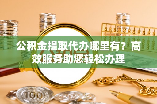 路竹公积金提取代办哪里有？高效服务助您轻松办理