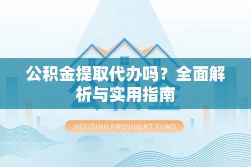 路竹公积金提取代办吗？全面解析与实用指南