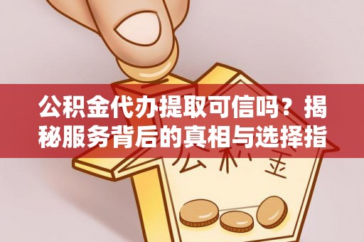 路竹公积金代办提取可信吗？揭秘服务背后的真相与选择指南