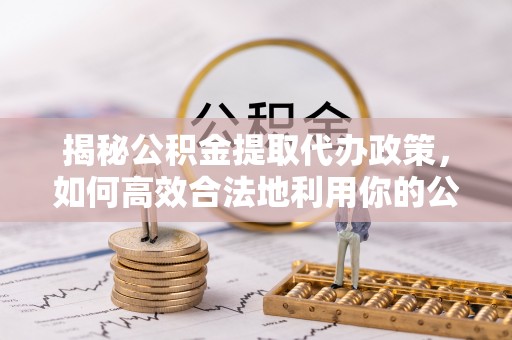 路竹揭秘公积金提取代办政策，如何高效合法地利用你的公积金