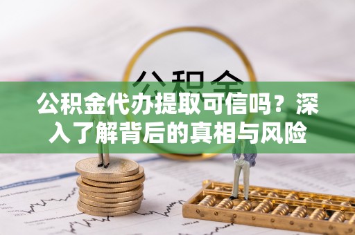 路竹公积金代办提取可信吗？深入了解背后的真相与风险