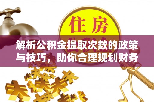 路竹解析公积金提取次数的政策与技巧，助你合理规划财务未来