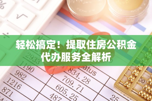 路竹轻松搞定！提取住房公积金代办服务全解析