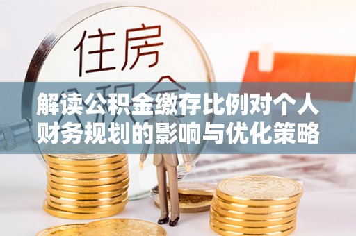 路竹解读公积金缴存比例对个人财务规划的影响与优化策略