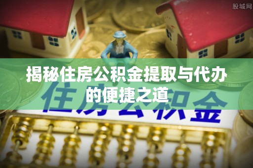 路竹揭秘住房公积金提取与代办的便捷之道