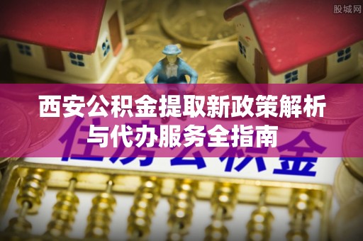 路竹西安公积金提取新政策解析与代办服务全指南