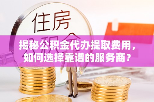 路竹揭秘公积金代办提取费用，如何选择靠谱的服务商？