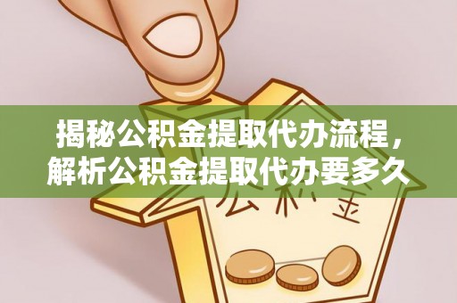 路竹揭秘公积金提取代办流程，解析公积金提取代办要多久的真相