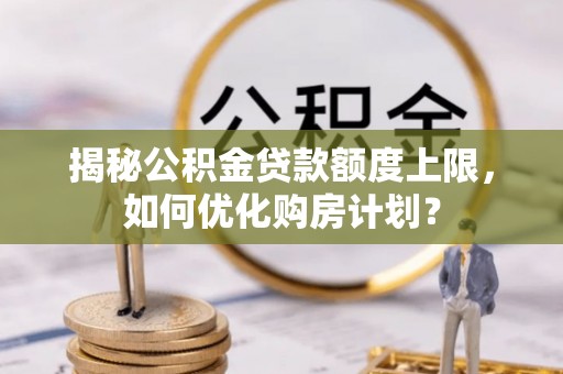 路竹揭秘公积金贷款额度上限，如何优化购房计划？
