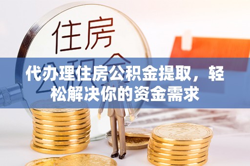 路竹代办理住房公积金提取，轻松解决你的资金需求