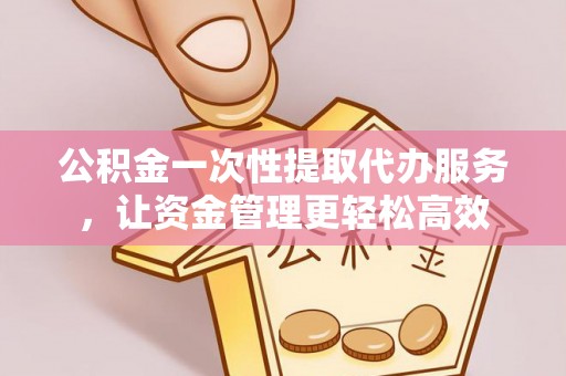 路竹公积金一次性提取代办服务，让资金管理更轻松高效