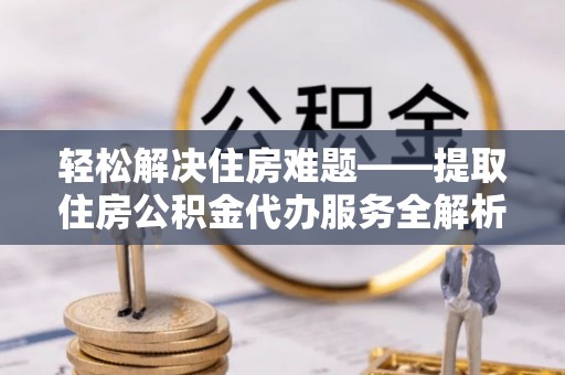 路竹轻松解决住房难题——提取住房公积金代办服务全解析