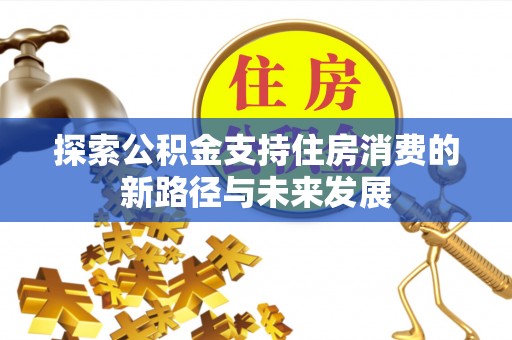 路竹探索公积金支持住房消费的新路径与未来发展