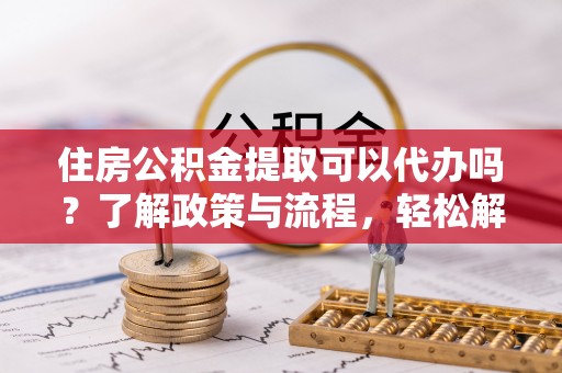 路竹住房公积金提取可以代办吗？了解政策与流程，轻松解决你的疑问