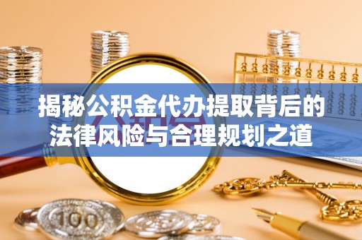 路竹揭秘公积金代办提取背后的法律风险与合理规划之道