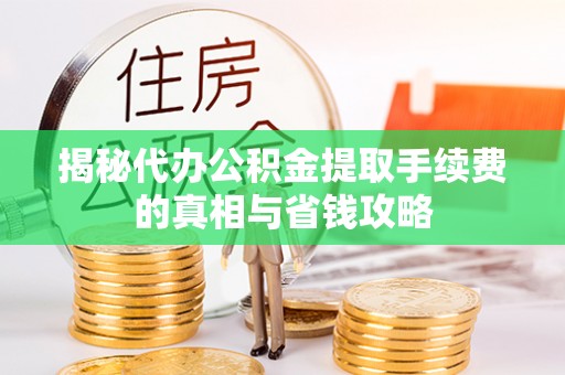 路竹揭秘代办公积金提取手续费的真相与省钱攻略