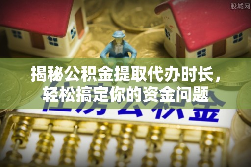路竹揭秘公积金提取代办时长，轻松搞定你的资金问题