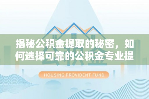 路竹揭秘公积金提取的秘密，如何选择可靠的公积金专业提取代办服务
