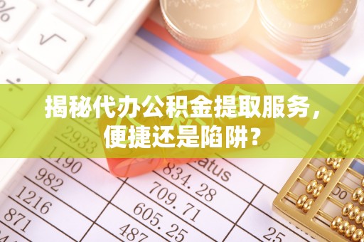 路竹揭秘代办公积金提取服务，便捷还是陷阱？