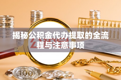 路竹揭秘公积金代办提取的全流程与注意事项