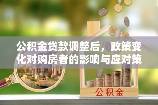 路竹公积金贷款调整后，政策变化对购房者的影响与应对策略