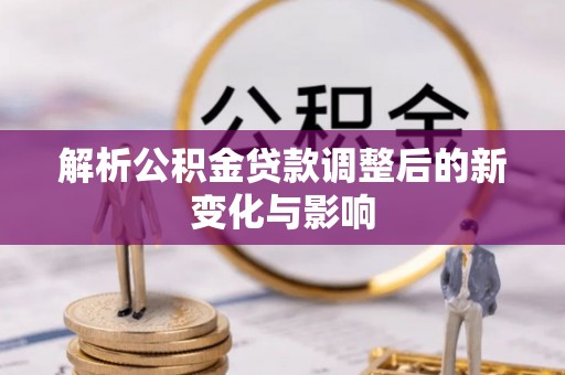路竹解析公积金贷款调整后的新变化与影响