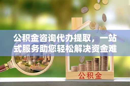 路竹公积金咨询代办提取，一站式服务助您轻松解决资金难题