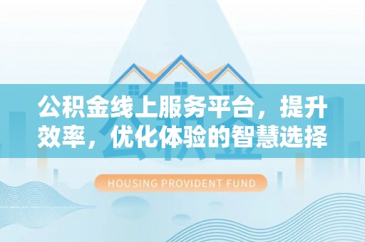 路竹公积金线上服务平台，提升效率，优化体验的智慧选择