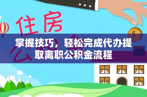 路竹掌握技巧，轻松完成代办提取离职公积金流程
