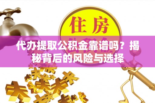 路竹代办提取公积金靠谱吗？揭秘背后的风险与选择