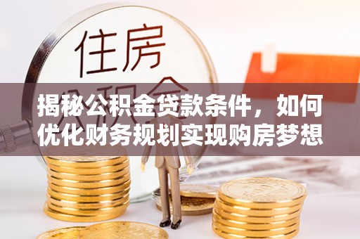 路竹揭秘公积金贷款条件，如何优化财务规划实现购房梦想
